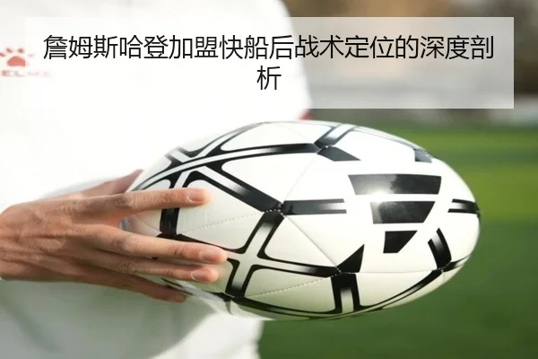 詹姆斯哈登加盟快船后战术定位的深度剖析