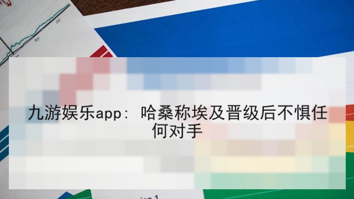 九游娱乐app: 哈桑称埃及晋级后不惧任何对手 九游娱乐app: 哈桑称埃及晋级后不惧任何对手