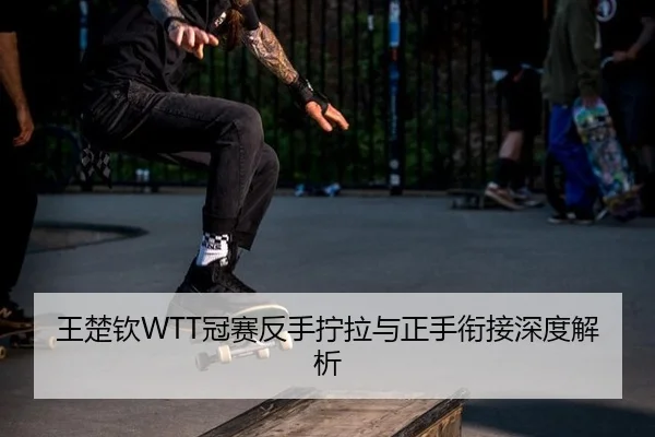 王楚钦WTT冠赛反手拧拉与正手衔接深度解析