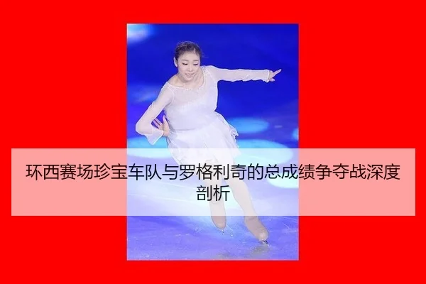 环西赛场珍宝车队与罗格利奇的总成绩争夺战深度剖析