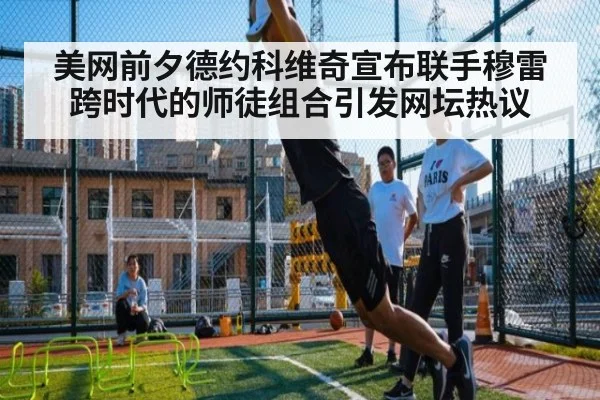 美网前夕德约科维奇宣布联手穆雷 跨时代的师徒组合引发网坛热议