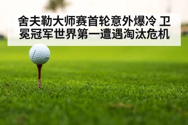 舍夫勒大师赛首轮意外爆冷 卫冕冠军世界第一遭遇淘汰危机