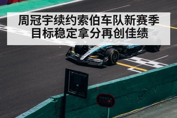 周冠宇续约索伯车队新赛季目标稳定拿分再创佳绩