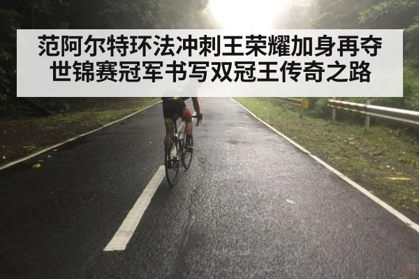 范阿尔特环法冲刺王荣耀加身再夺世锦赛冠军书写双冠王传奇之路