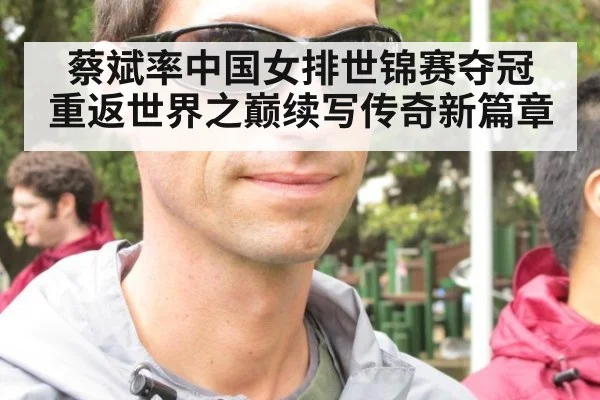 蔡斌率中国女排世锦赛夺冠 重返世界之巅续写传奇新篇章