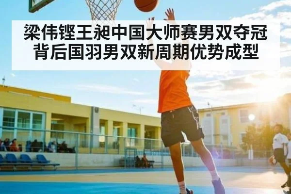 梁伟铿王昶中国大师赛男双夺冠背后国羽男双新周期优势成型